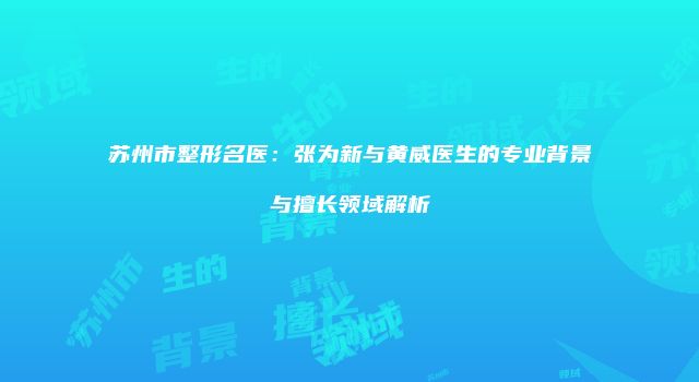 苏州市整形名医：张为新与黄威医生的专业背景与擅长领域解析
