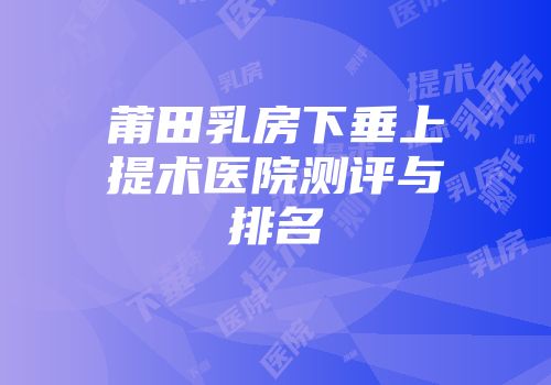 莆田乳房下垂上提术医院测评与排名