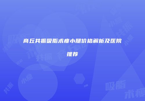 商丘共振吸脂术瘦小腿价格解析及医院推荐