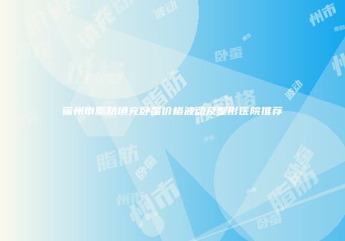 宿州市脂肪填充卧蚕价格波动及整形医院推荐