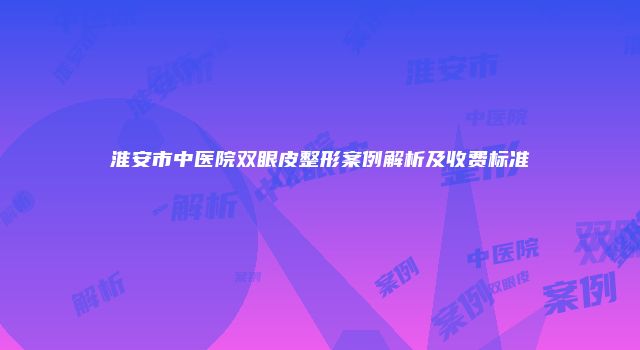 淮安市中医院双眼皮整形案例解析及收费标准