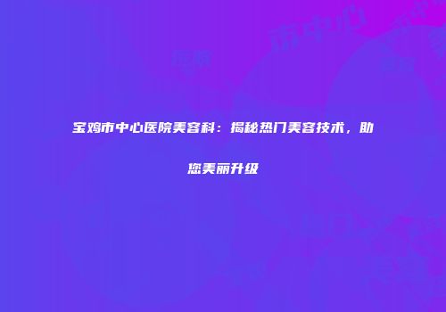宝鸡市中心医院美容科：揭秘热门美容技术，助您美丽升级