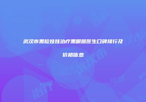 武汉市黑脸娃娃治疗黑眼圈医生口碑排行及价格信息