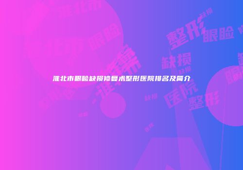 淮北市眼睑缺损修复术整形医院排名及简介