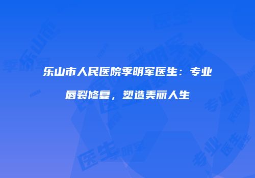 乐山市人民医院季明军医生：专业唇裂修复，塑造美丽人生