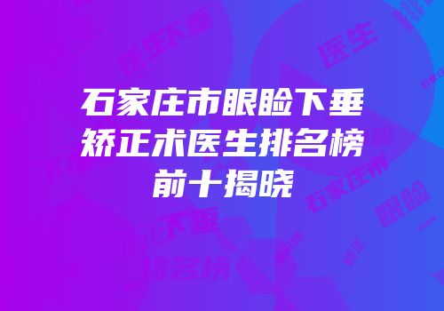 石家庄市眼睑下垂矫正术医生排名榜前十揭晓