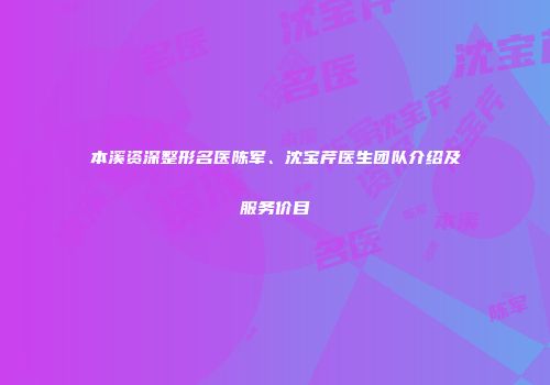 本溪资深整形名医陈军、沈宝芹医生团队介绍及服务价目