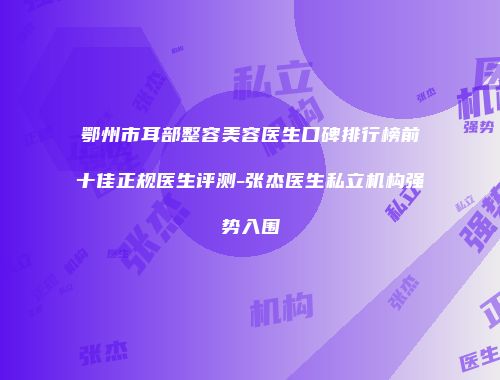 鄂州市耳部整容美容医生口碑排行榜前十佳正规医生评测-张杰医生私立机构强势入围