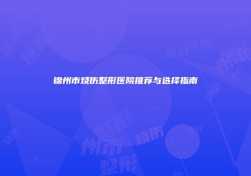 锦州市烧伤整形医院推荐与选择指南