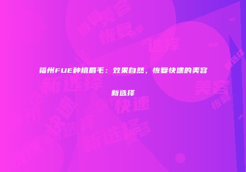 福州FUE种植眉毛：效果自然，恢复快速的美容新选择