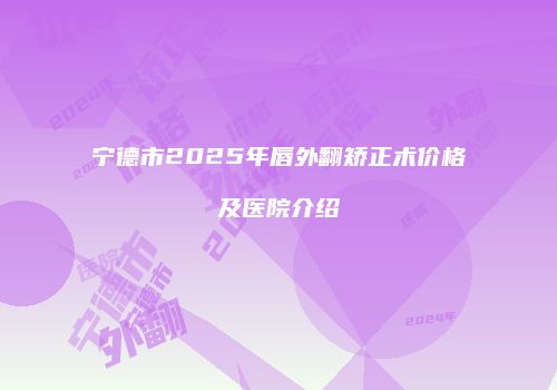 宁德市2025年唇外翻矫正术价格及医院介绍