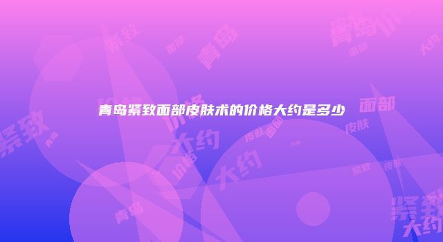 青岛紧致面部皮肤术的价格大约是多少