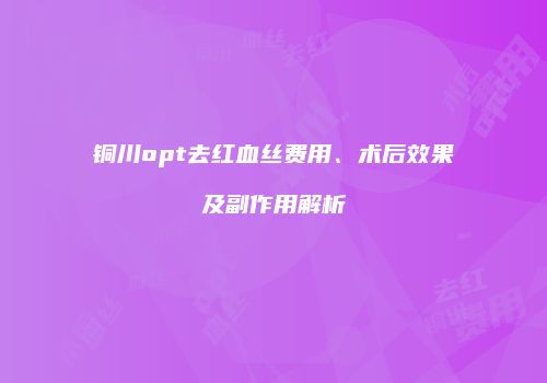 铜川opt去红血丝费用、术后效果及副作用解析