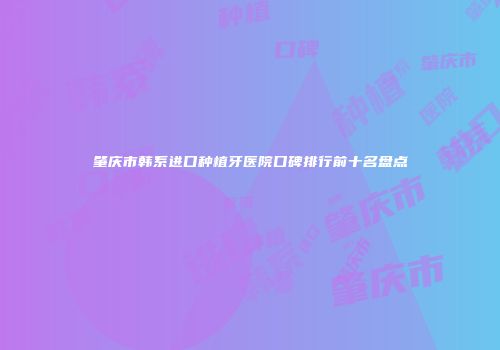 肇庆市韩系进口种植牙医院口碑排行前十名盘点