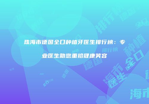 珠海市德国全口种植牙医生排行榜：专业医生助您重拾健康笑容