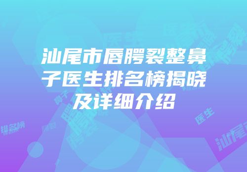 汕尾市唇腭裂整鼻子医生排名榜揭晓及详细介绍