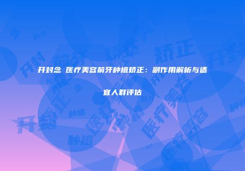 开封念靑医疗美容前牙种植矫正：副作用解析与适宜人群评估