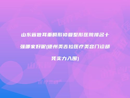 山东省做耳垂畸形修复整形医院排名十强哪家好呢(德州美吉拉医疗美容门诊部凭实力入围)