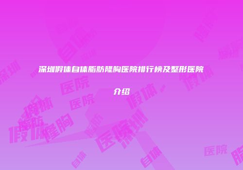 深圳假体自体脂肪隆胸医院排行榜及整形医院介绍