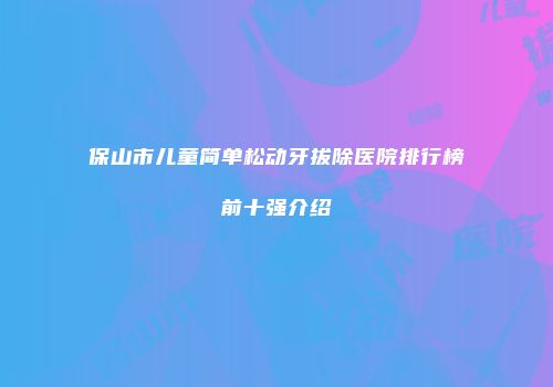 保山市儿童简单松动牙拔除医院排行榜前十强介绍
