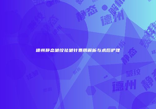 德州静态皱纹祛皱针费用解析与术后护理