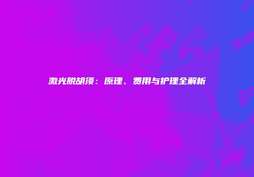 激光脱胡须：原理、费用与护理全解析