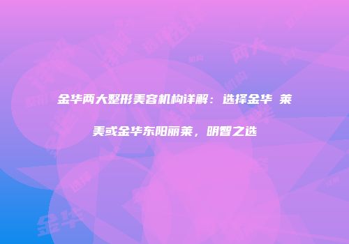 金华两大整形美容机构详解：选择金华玥莱美或金华东阳丽莱，明智之选