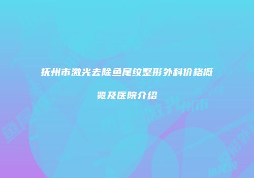 抚州市激光去除鱼尾纹整形外科价格概览及医院介绍