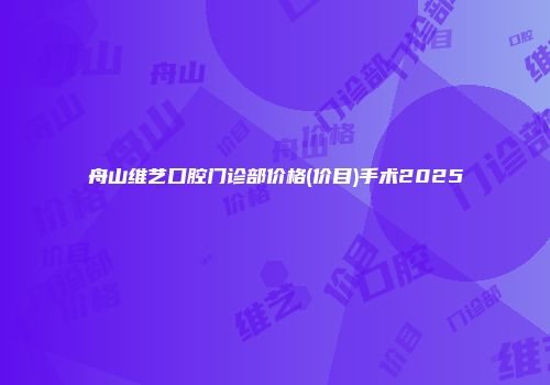 舟山维艺口腔门诊部价格(价目)手术2025
