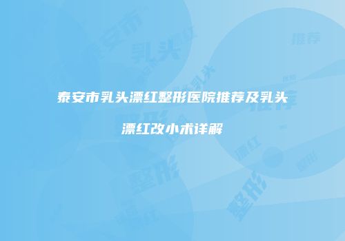 泰安市乳头漂红整形医院推荐及乳头漂红改小术详解