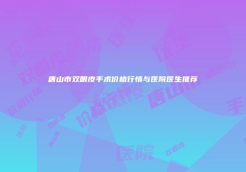 唐山市双眼皮手术价格行情与医院医生推荐