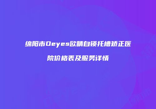 绵阳市Oeyes欧睛自锁托槽矫正医院价格表及服务详情