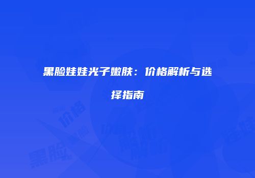 黑脸娃娃光子嫩肤：价格解析与选择指南
