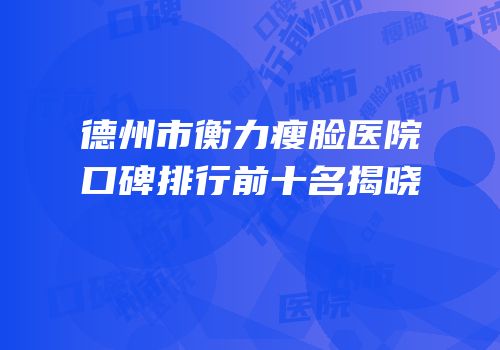 德州市衡力瘦脸医院口碑排行前十名揭晓
