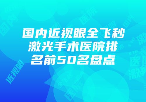 国内近视眼全飞秒激光手术医院排名前50名盘点
