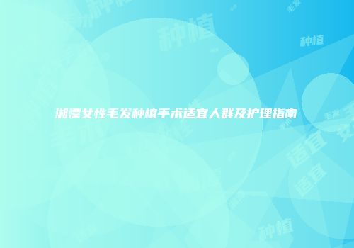 湘潭女性毛发种植手术适宜人群及护理指南