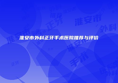 淮安市外科正牙手术医院推荐与评价
