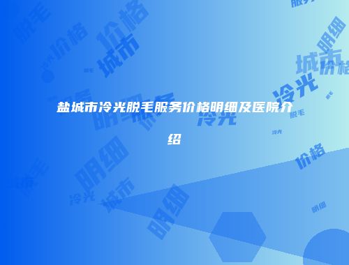 盐城市冷光脱毛服务价格明细及医院介绍