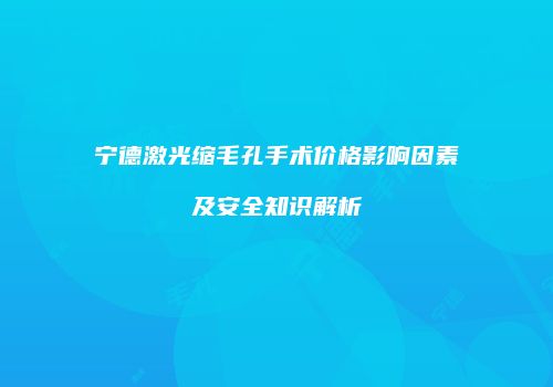 宁德激光缩毛孔手术价格影响因素及安全知识解析