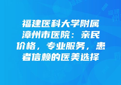 福建医科大学附属漳州市医院：亲民价格，专业服务，患者信赖的医美选择
