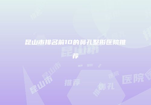 昆山市排名前10的鼻孔整形医院推荐