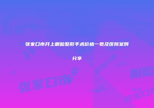 张家口市开上眼睑整形手术价格一览及医院案例分享