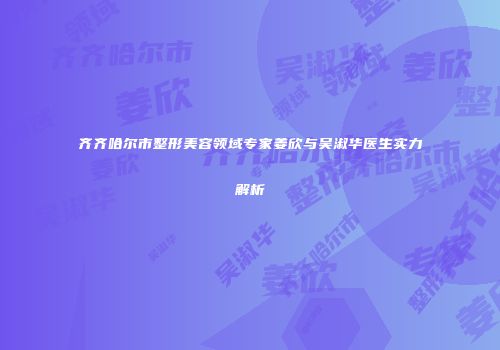 齐齐哈尔市整形美容领域专家姜欣与吴淑华医生实力解析