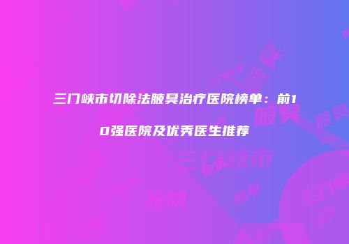 三门峡市切除法腋臭治疗医院榜单：前10强医院及优秀医生推荐
