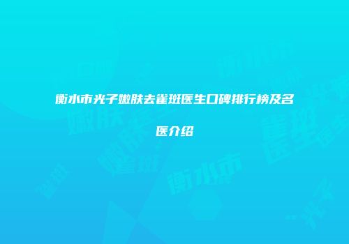 衡水市光子嫩肤去雀斑医生口碑排行榜及名医介绍