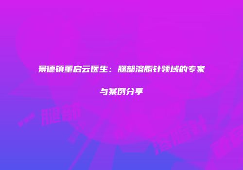 景德镇董启云医生：腿部溶脂针领域的专家与案例分享