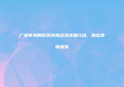 广安市鼻畸形医院排名及详细介绍，助您美丽蜕变