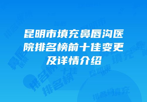 昆明市填充鼻唇沟医院排名榜前十佳变更及详情介绍