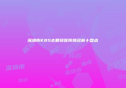 深圳市KBS去眼袋医院排名前十盘点