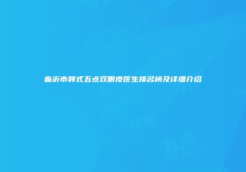 临沂市韩式五点双眼皮医生排名榜及详细介绍